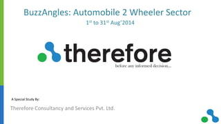 Therefore Consultancy and Services Pvt. Ltd. 
BuzzAngles: Automobile 2 Wheeler Sector 
A Special Study By: 
1st to 31st Aug’2014  