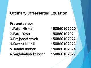 Ordinary Differential Equation
Presented by:-
1.Patel Nirmal 150860102020
2.Patel Yash 150860102021
3.Prajapati vivek 150860102022
4.Savant Nikhil 150860102023
5.Tandel mehar 150860102026
6.Vaghdodiya kalpesh 150860102027
 