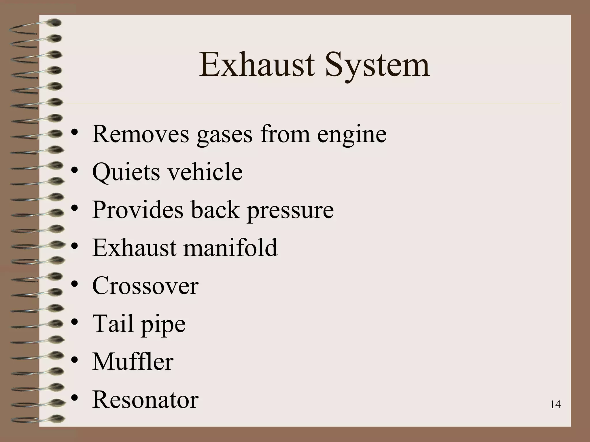 14
Exhaust System
• Removes gases from engine
• Quiets vehicle
• Provides back pressure
• Exhaust manifold
• Crossover
• Tail pipe
• Muffler
• Resonator
 