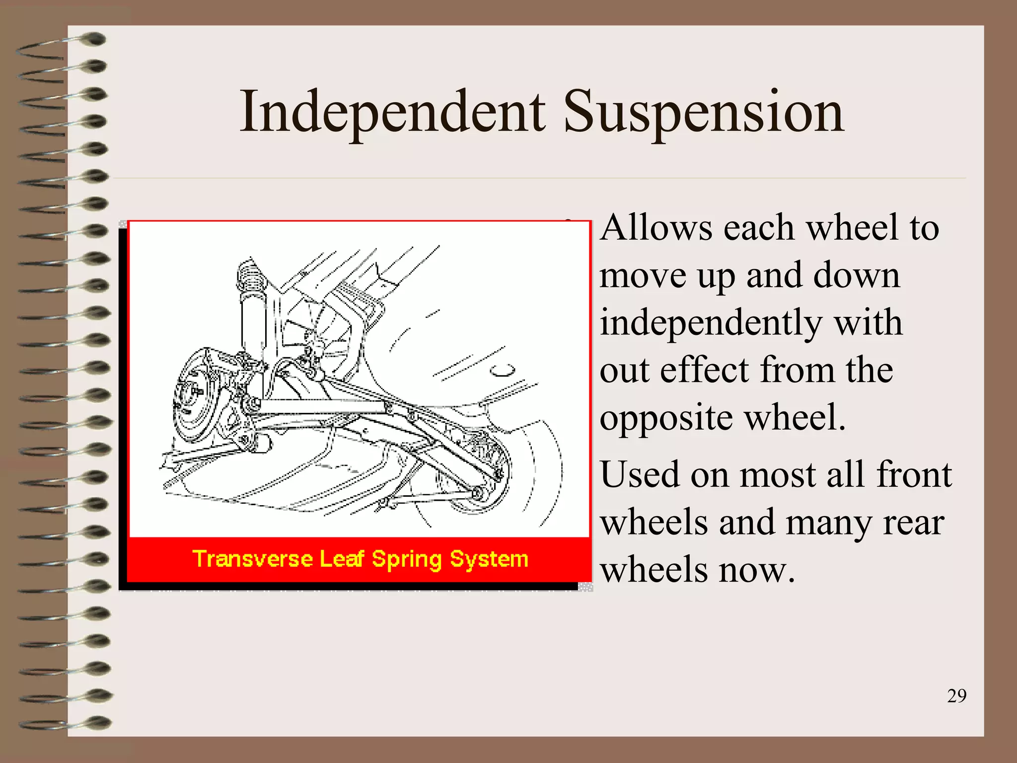 29
Independent Suspension
• Allows each wheel to
move up and down
independently with
out effect from the
opposite wheel.
• Used on most all front
wheels and many rear
wheels now.
 