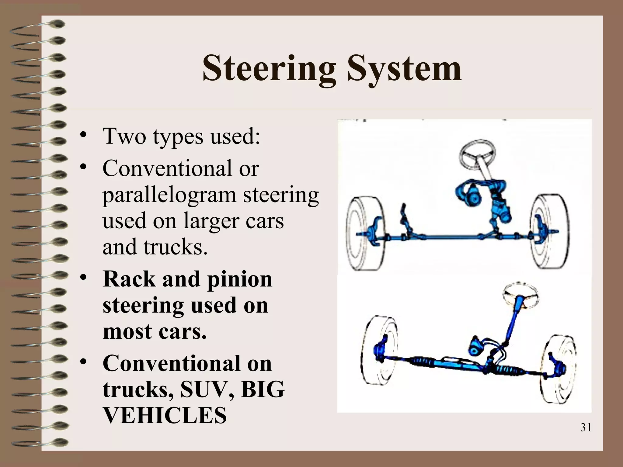 31
Steering System
• Two types used:
• Conventional or
parallelogram steering
used on larger cars
and trucks.
• Rack and pinion
steering used on
most cars.
• Conventional on
trucks, SUV, BIG
VEHICLES
 