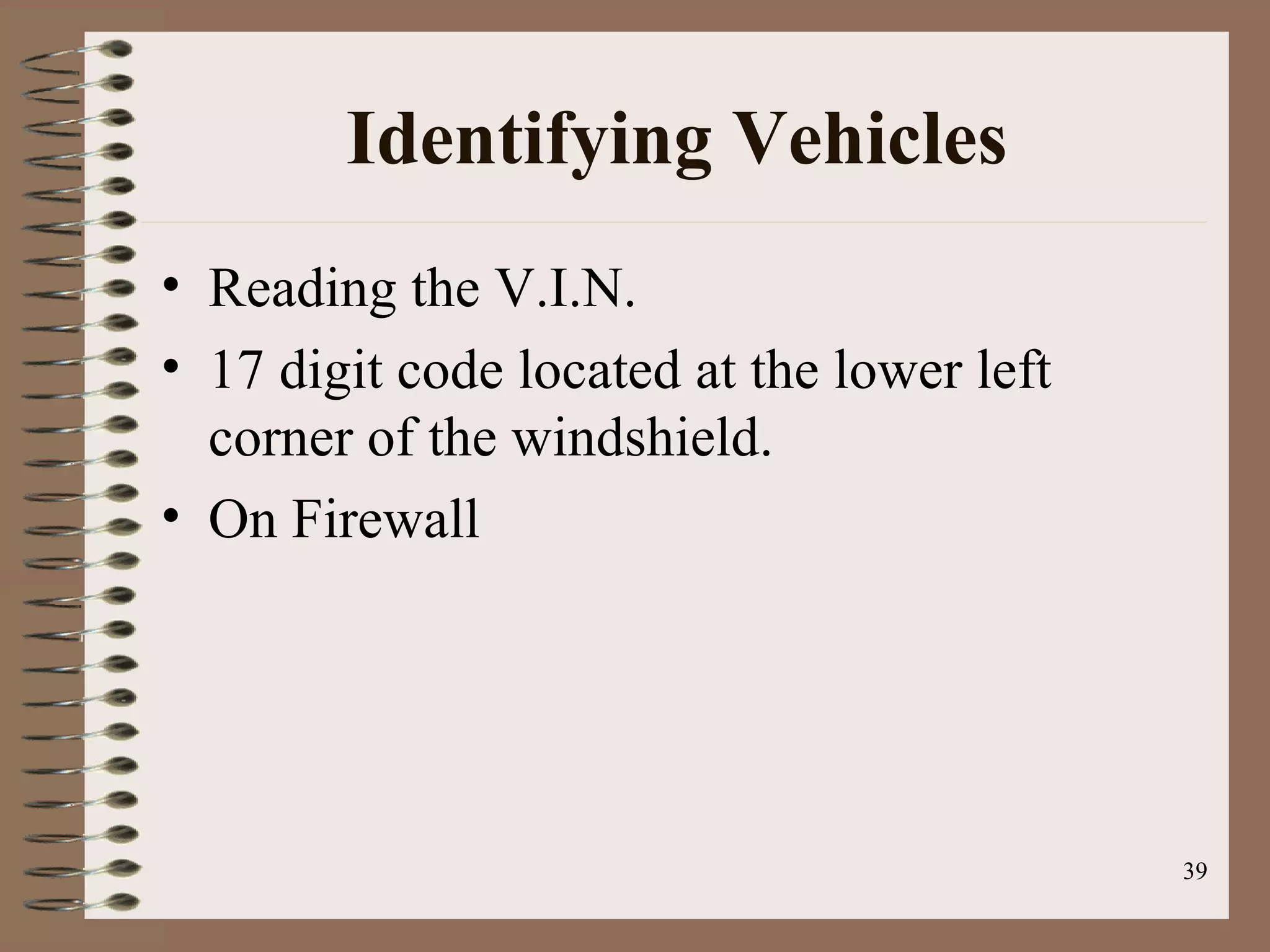 39
Identifying Vehicles
• Reading the V.I.N.
• 17 digit code located at the lower left
corner of the windshield.
• On Firewall
 