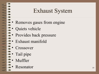 14
Exhaust System
• Removes gases from engine
• Quiets vehicle
• Provides back pressure
• Exhaust manifold
• Crossover
• Tail pipe
• Muffler
• Resonator
 