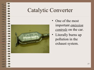 17
Catalytic Converter
• One of the most
important emission
controls on the car.
• Literally burns up
pollution in the
exhaust system.
 