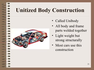 21
Unitized Body Construction
• Called Unibody
• All body and frame
parts welded together
• Light weight but
strong structurally
• Most cars use this
construction
 