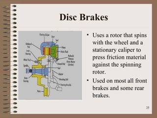 25
Disc Brakes
• Uses a rotor that spins
with the wheel and a
stationary caliper to
press friction material
against the spinning
rotor.
• Used on most all front
brakes and some rear
brakes.
 