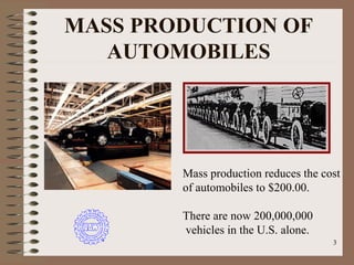 3
MASS PRODUCTION OF
AUTOMOBILES
Mass production reduces the cost
of automobiles to $200.00.
There are now 200,000,000
vehicles in the U.S. alone.
 