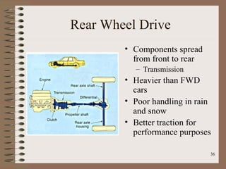 36
Rear Wheel Drive
• Components spread
from front to rear
– Transmission
• Heavier than FWD
cars
• Poor handling in rain
and snow
• Better traction for
performance purposes
 