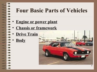 4
Four Basic Parts of Vehicles
• Engine or power plant
• Chassis or framework
• Drive Train
• Body
 