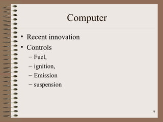 9
Computer
• Recent innovation
• Controls
– Fuel,
– ignition,
– Emission
– suspension
 