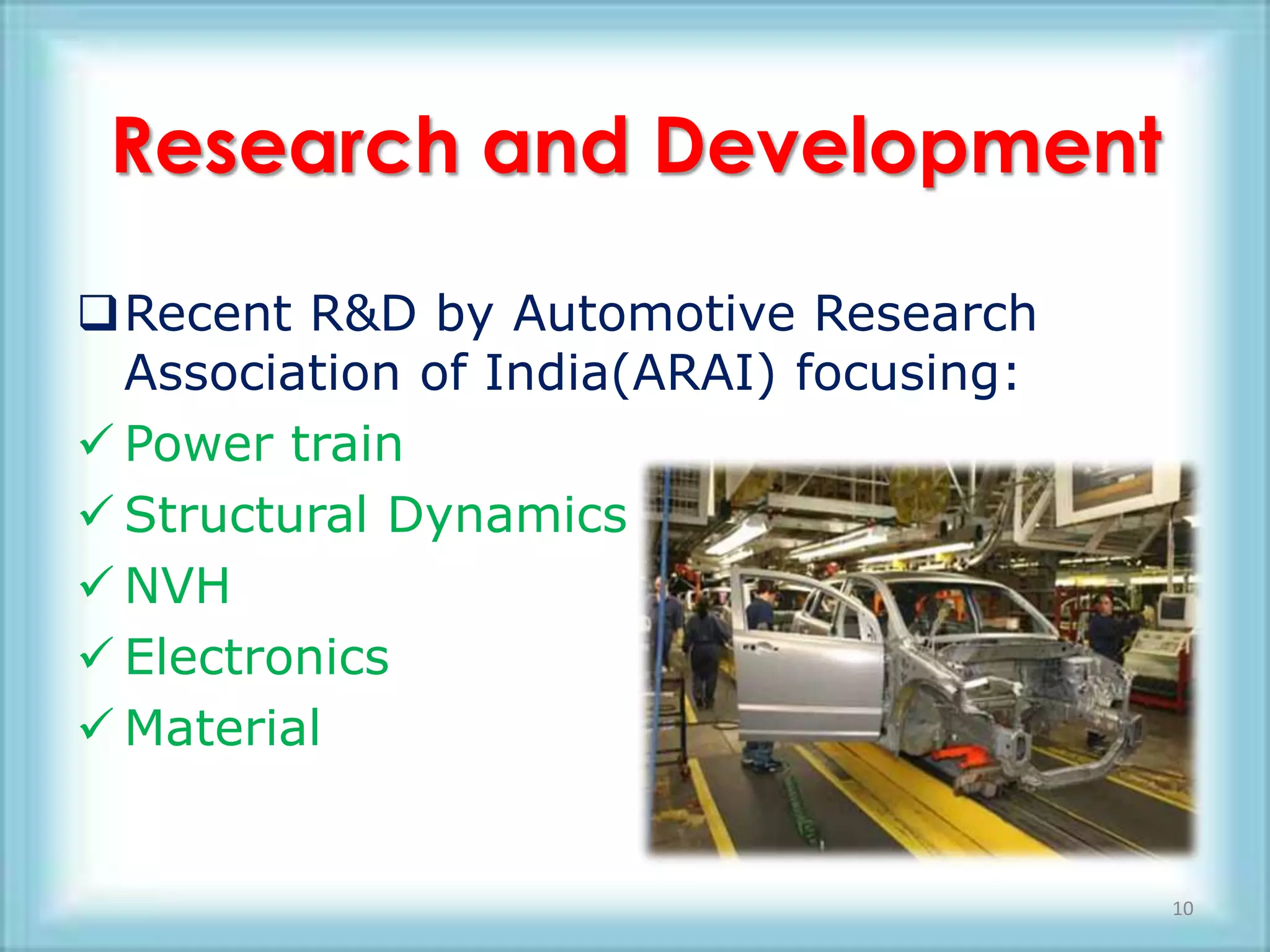 Research and Development

Recent R&D by Automotive Research
  Association of India(ARAI) focusing:
 Power train
 Structural Dynamics
 NVH
 Electronics
 Material


                                         10
 