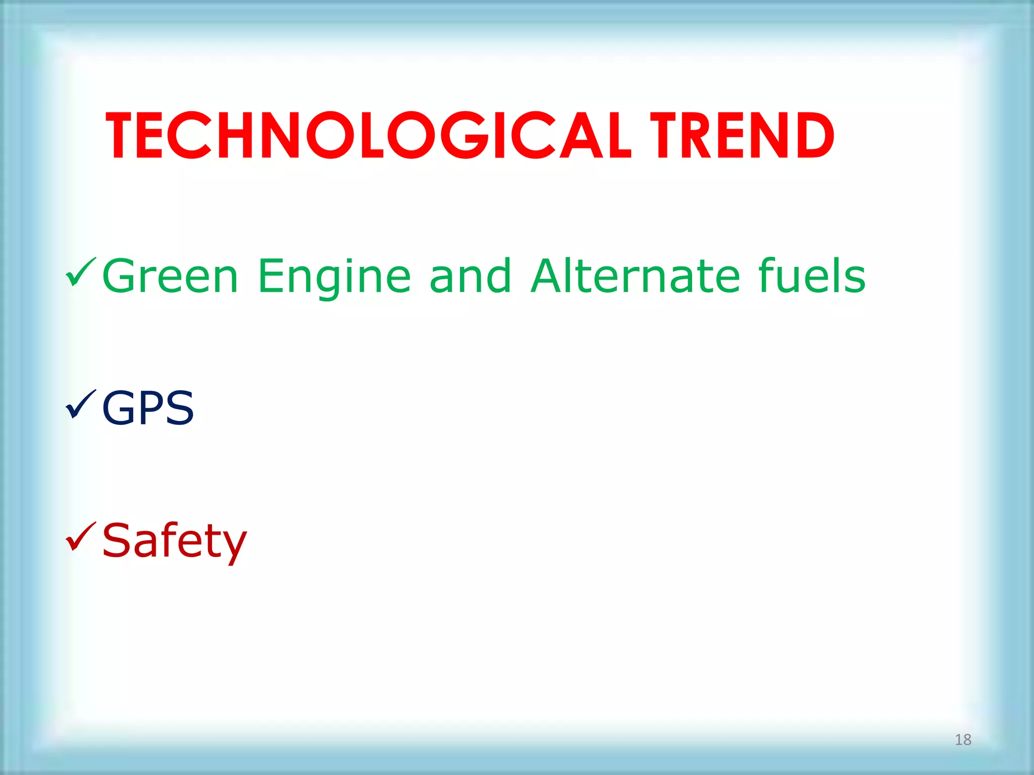 TECHNOLOGICAL TREND

Green Engine and Alternate fuels

GPS

Safety



                                    18
 
