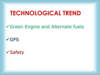 TECHNOLOGICAL TREND

Green Engine and Alternate fuels

GPS

Safety



                                    18
 