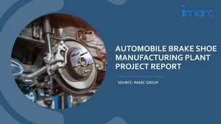 AUTOMOBILE BRAKE SHOE
MANUFACTURING PLANT
PROJECT REPORT
SOURCE: IMARC GROUP
 