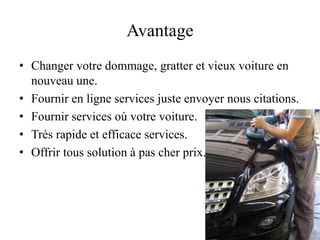 Avantage
• Changer votre dommage, gratter et vieux voiture en
  nouveau une.
• Fournir en ligne services juste envoyer nous citations.
• Fournir services où votre voiture.
• Très rapide et efficace services.
• Offrir tous solution à pas cher prix.
 