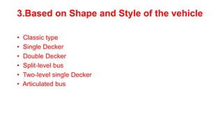 3.Based on Shape and Style of the vehicle
• Classic type
• Single Decker
• Double Decker
• Split‐level bus
• Two‐level single Decker
• Articulated bus
 