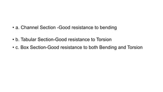 • a. Channel Section -Good resistance to bending
• b. Tabular Section-Good resistance to Torsion
• c. Box Section-Good resistance to both Bending and Torsion
 