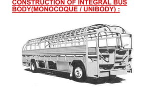 CONSTRUCTION OF INTEGRAL BUS
BODY(MONOCOQUE / UNIBODY) :
 