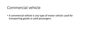 Commercial vehicle
• A commercial vehicle is any type of motor vehicle used for
transporting goods or paid passengers.
 