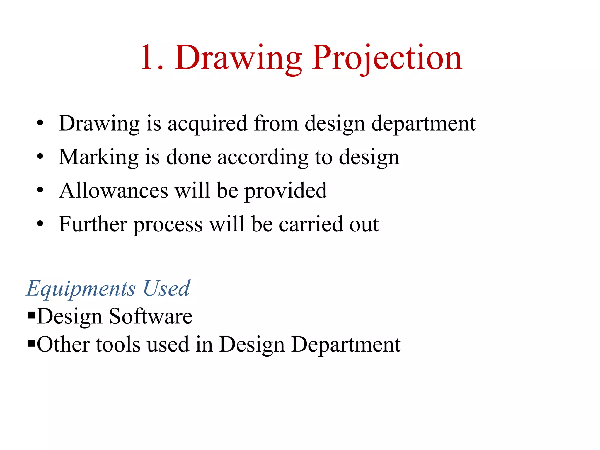 1. Drawing Projection
• Drawing is acquired from design department
• Marking is done according to design
• Allowances will be provided
• Further process will be carried out
Equipments Used
Design Software
Other tools used in Design Department
 