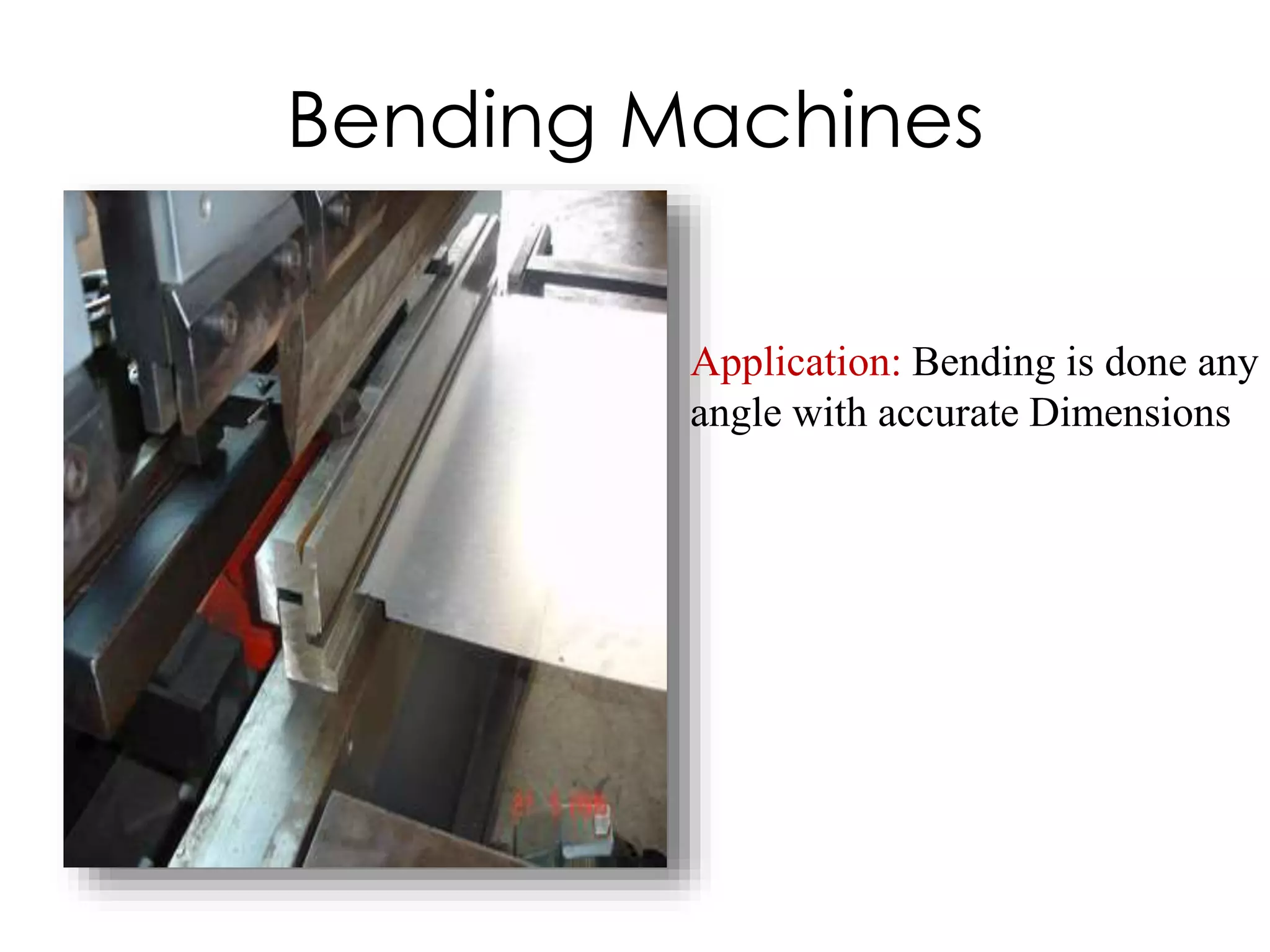Bending Machines
Application: Bending is done any
angle with accurate Dimensions
 