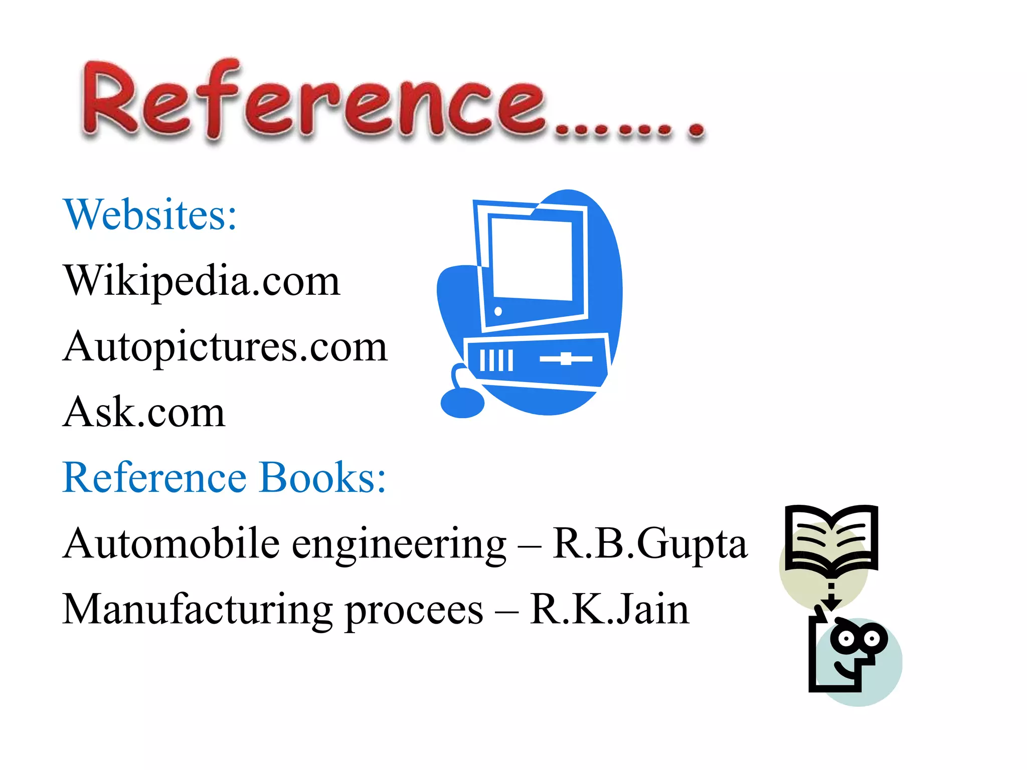 Websites:
Wikipedia.com
Autopictures.com
Ask.com
Reference Books:
Automobile engineering – R.B.Gupta
Manufacturing procees – R.K.Jain
 