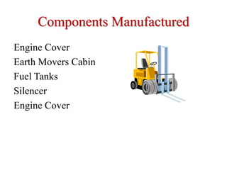 Components Manufactured
Engine Cover
Earth Movers Cabin
Fuel Tanks
Silencer
Engine Cover
 