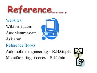 Websites:
Wikipedia.com
Autopictures.com
Ask.com
Reference Books:
Automobile engineering – R.B.Gupta
Manufacturing procees – R.K.Jain
 
