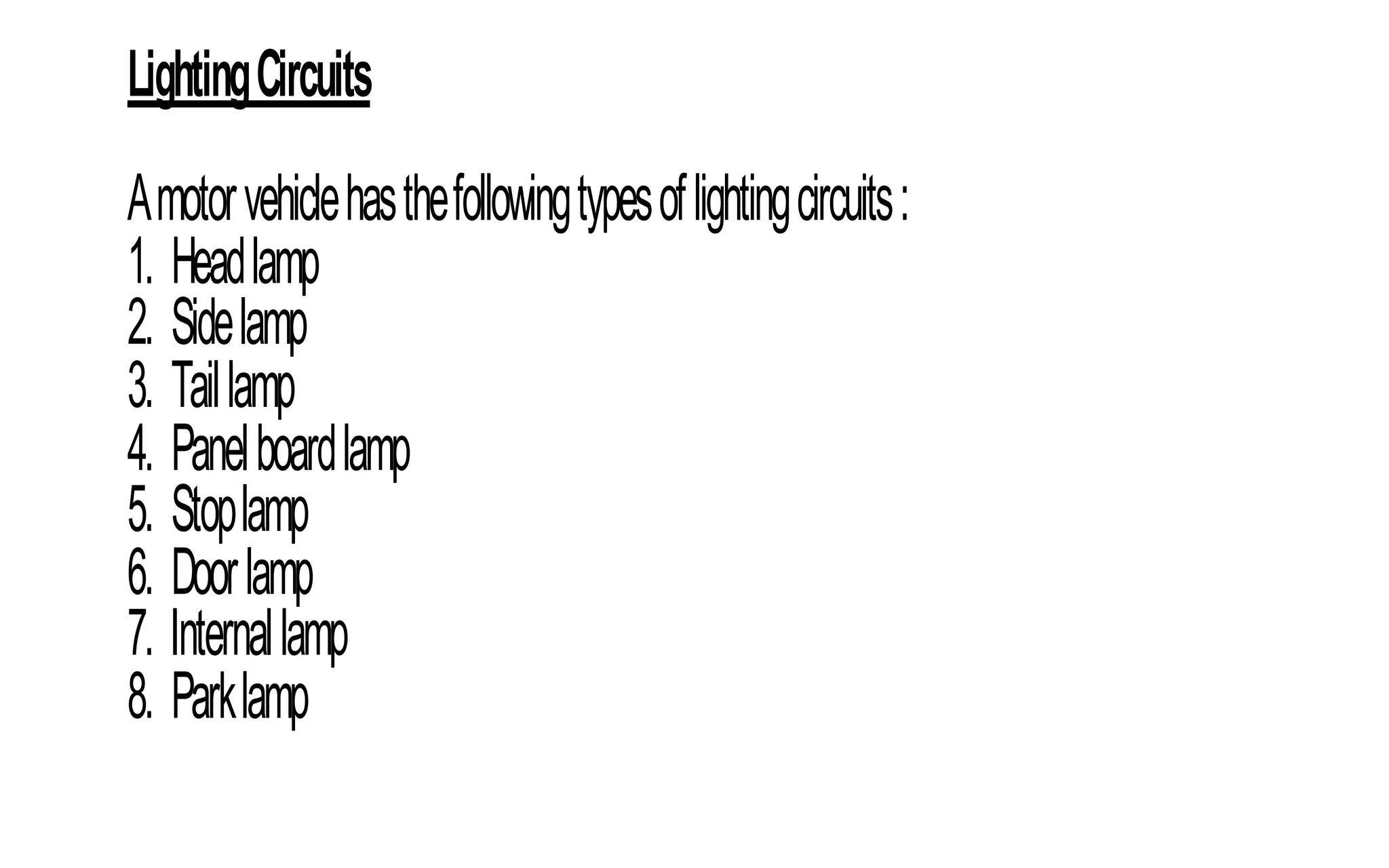 LightingCircuits
Amotorvehiclehasthefollowingtypesoflightingcircuits:
1. Headlamp
2. Sidelamp
3. Taillamp
4. Panelboardlamp
5. Stoplamp
6. Doorlamp
7. Internallamp
8. Parklamp
 
