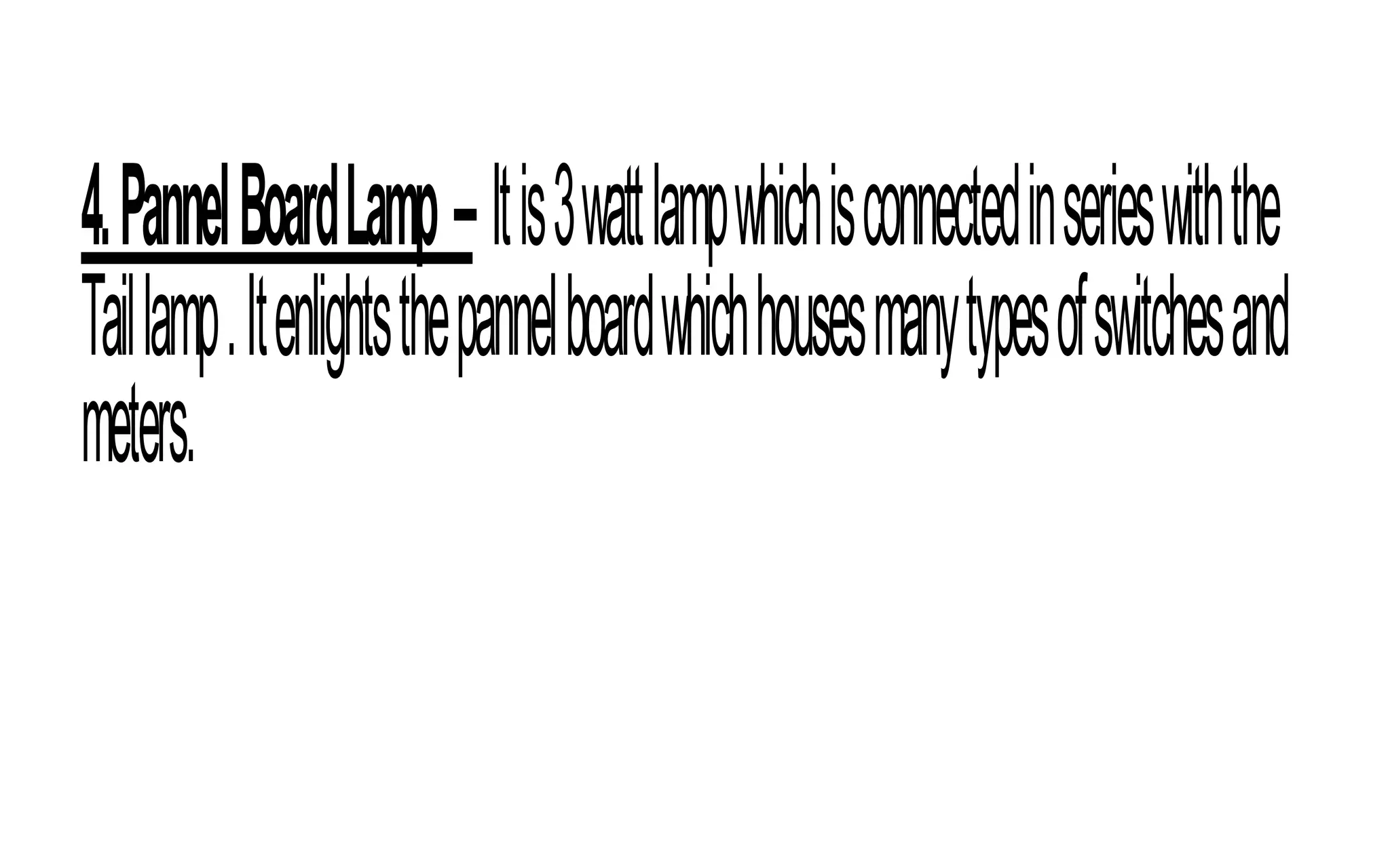 4.PannelBoardLamp–Itis3wattlampwhichisconnectedinserieswiththe
Taillamp.Itenlightsthepannelboardwhichhousesmanytypesofswitchesand
meters.
 