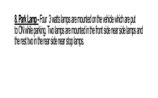 8.ParkLamp-Four 3wattslampsaremountedonthevehiclewhichareput
toONwhileparking.Twolampsaremountedinthefrontsidenearsidelampsand
theresttwointherearsidenearstoplamps.
 