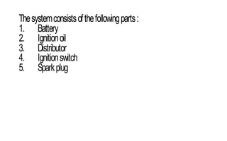 Thesystemconsistsofthefollowingparts:
1. Battery
2. Ignitionoil
3. Distributor
4. Ignitionswitch
5. Sparkplug
 
