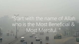“Start with the name of Allah
who is the Most Beneficial &
Most Merciful. ”
 