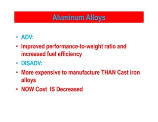 Aluminum Alloys
• ADV:
• Improved performance-to-weight ratio and
increased fuel efficiency
• DISADV:• DISADV:
• More expensive to manufacture THAN Cast iron
alloys
• NOW Cost IS Decreased
 