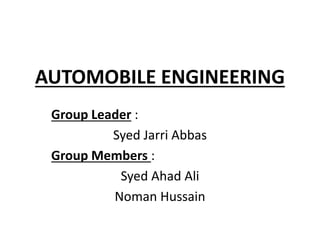 AUTOMOBILE ENGINEERING
Group Leader :
Syed Jarri Abbas
Group Members :
Syed Ahad Ali
Noman Hussain
 