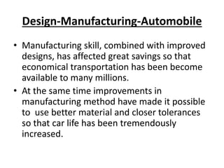 Design-Manufacturing-Automobile
• Manufacturing skill, combined with improved
designs, has affected great savings so that
...