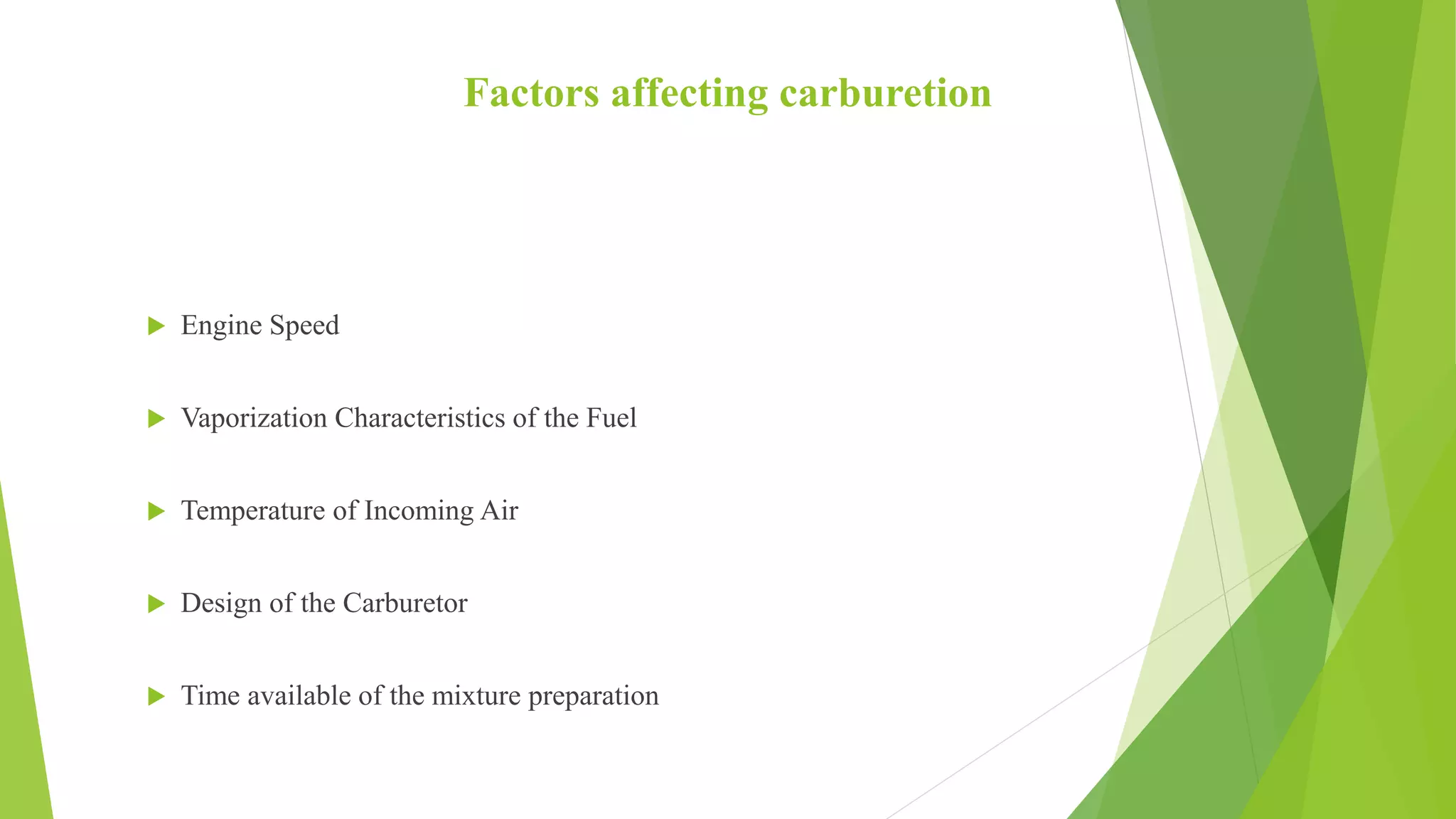 Factors affecting carburetion
 Engine Speed
 Vaporization Characteristics of the Fuel
 Temperature of Incoming Air
 Design of the Carburetor
 Time available of the mixture preparation
 
