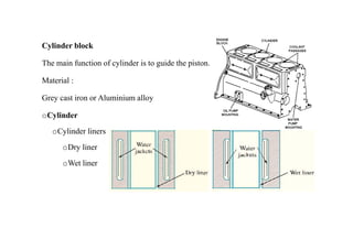 Cylinder block
The main function of cylinder is to guide the piston.
Material :
Grey cast iron or Aluminium alloy
oCylinder
oCylinder liners
oDry liner
oWet liner
 