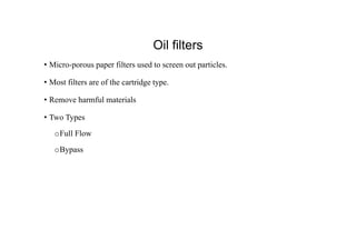 Oil filters
• Micro-porous paper filters used to screen out particles.
• Most filters are of the cartridge type.
• Remove harmful materials
• Two Types
oFull Flow
oBypass
 