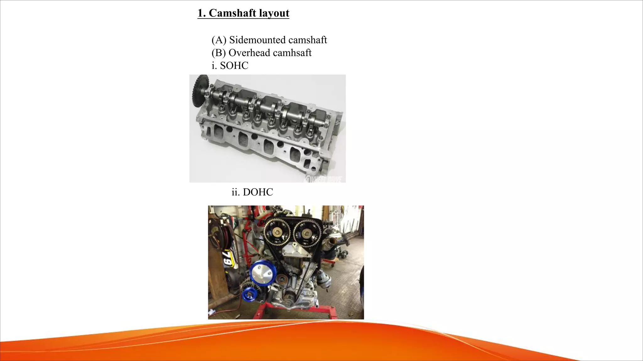 1. Camshaft layout
(A) Sidemounted camshaft
(B) Overhead camhsaft
i. SOHC
ii. DOHC
 