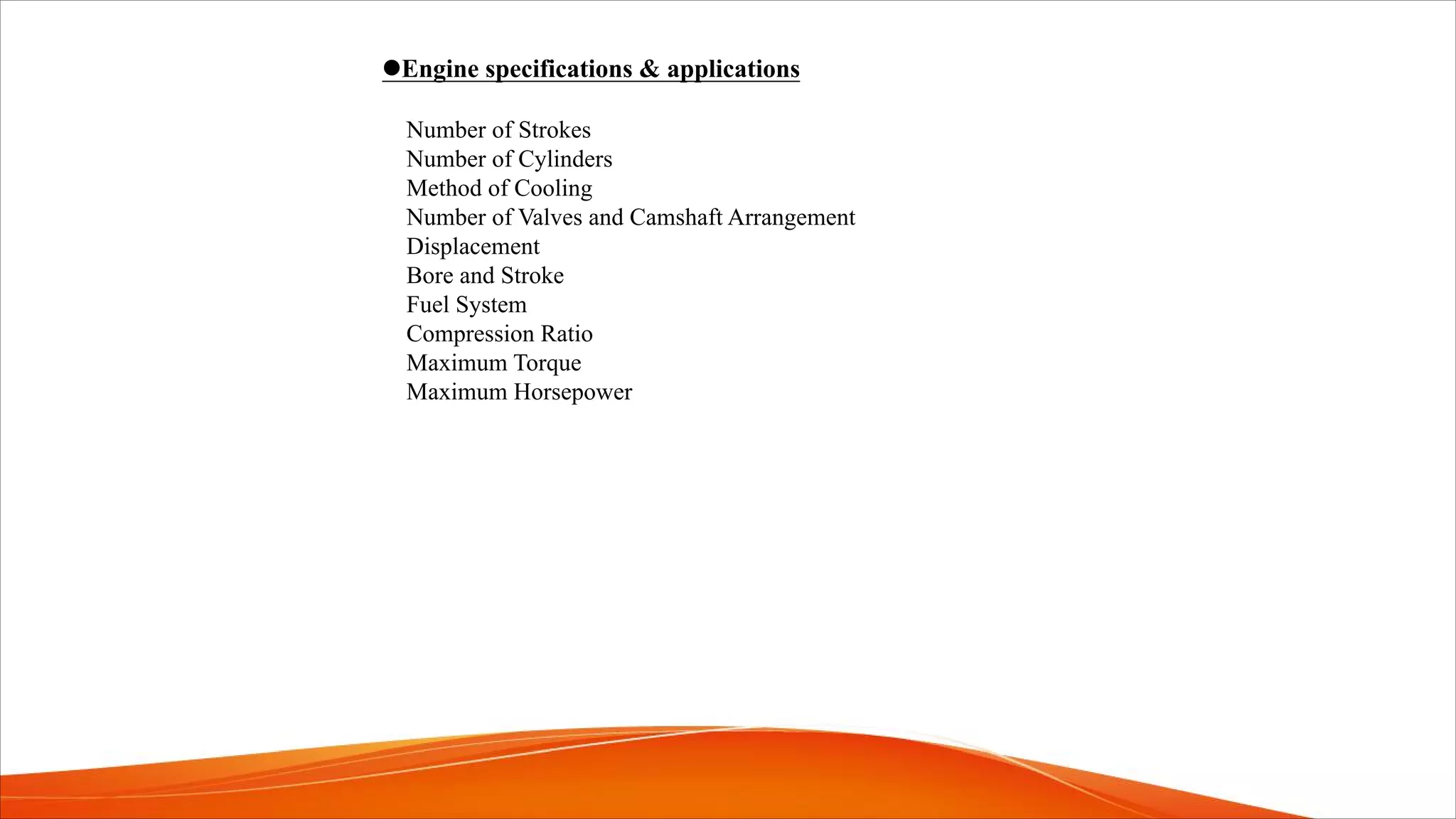 lEngine specifications & applications
Number of Strokes
Number of Cylinders
Method of Cooling
Number of Valves and Camshaft Arrangement
Displacement
Bore and Stroke
Fuel System
Compression Ratio
Maximum Torque
Maximum Horsepower
 