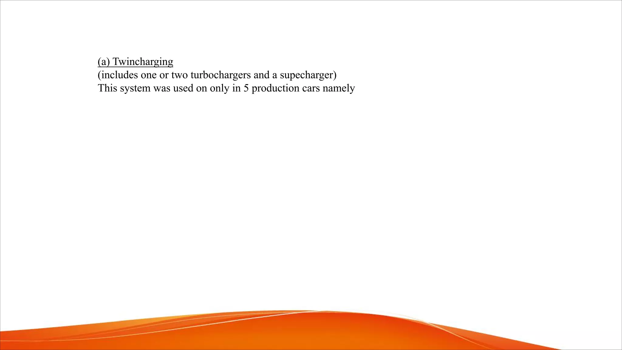 (a) Twincharging
(includes one or two turbochargers and a supecharger)
This system was used on only in 5 production cars namely
 