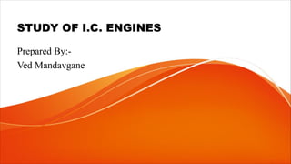 STUDY OF I.C. ENGINES
Prepared By:-
Ved Mandavgane
 