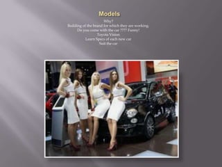 Why?
Building of the brand for which they are working.
Do you come with the car ???? Funny!
Toyota Vision
Learn Specs of each new car
Suit the car
 