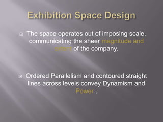  The space operates out of imposing scale,
communicating the sheer magnitude and
extent of the company.
 Ordered Parallelism and contoured straight
lines across levels convey Dynamism and
Power .
 