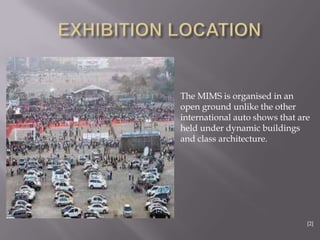 The MIMS is organised in an
open ground unlike the other
international auto shows that are
held under dynamic buildings
and class architecture.
[2]
[2]
 