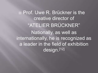  Prof. Uwe R. Brückner is the
creative director of
“ATELIER BRÜCKNER”
Nationally, as well as
internationally, he is recognized as
a leader in the field of exhibition
design.[12]
 