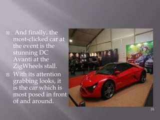  And finally, the
most-clicked car at
the event is the
stunning DC
Avanti at the
ZigWheels stall.
 With its attention
grabbing looks, it
is the car which is
most posed in front
of and around.
[2]
 