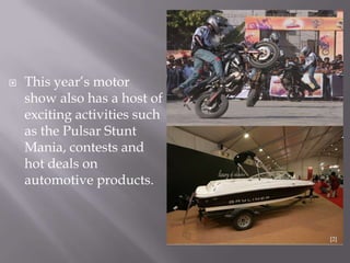  This year‟s motor
show also has a host of
exciting activities such
as the Pulsar Stunt
Mania, contests and
hot deals on
automotive products.
[2]
 