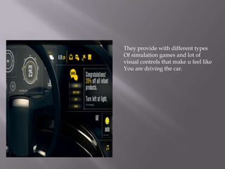 They provide with different types
Of simulation games and lot of
visual controls that make u feel like
You are driving the car.
 